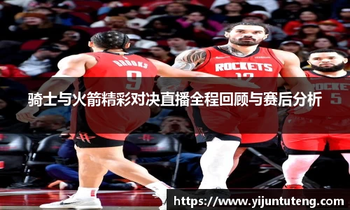 骑士与火箭精彩对决直播全程回顾与赛后分析